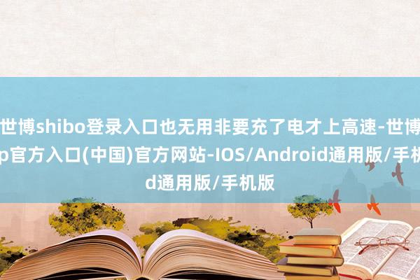 世博shibo登录入口也无用非要充了电才上高速-世博app官方入口(中国)官方网站-IOS/Android通用版/手机版