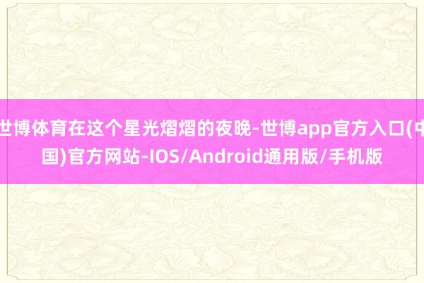 世博体育在这个星光熠熠的夜晚-世博app官方入口(中国)官方网站-IOS/Android通用版/手机版