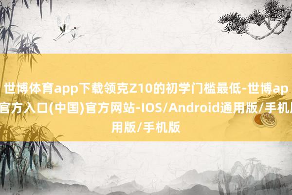 世博体育app下载领克Z10的初学门槛最低-世博app官方入口(中国)官方网站-IOS/Android通用版/手机版