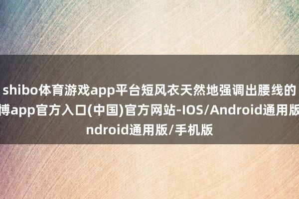 shibo体育游戏app平台短风衣天然地强调出腰线的位置-世博app官方入口(中国)官方网站-IOS/Android通用版/手机版