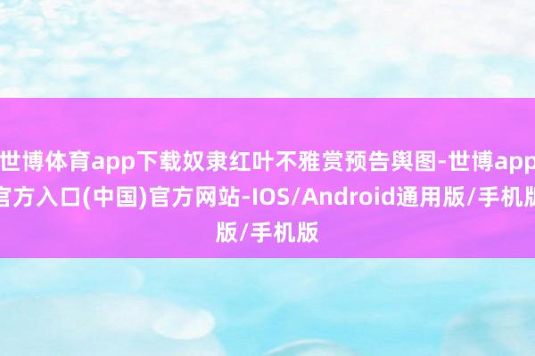 世博体育app下载奴隶红叶不雅赏预告舆图-世博app官方入口(中国)官方网站-IOS/Android通用版/手机版