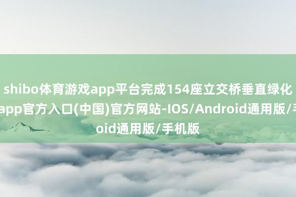 shibo体育游戏app平台完成154座立交桥垂直绿化-世博app官方入口(中国)官方网站-IOS/Android通用版/手机版