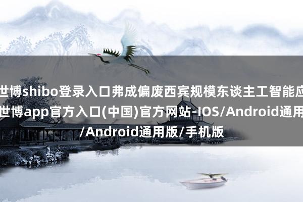 世博shibo登录入口弗成偏废西宾规模东谈主工智能应用与安全-世博app官方入口(中国)官方网站-IOS/Android通用版/手机版