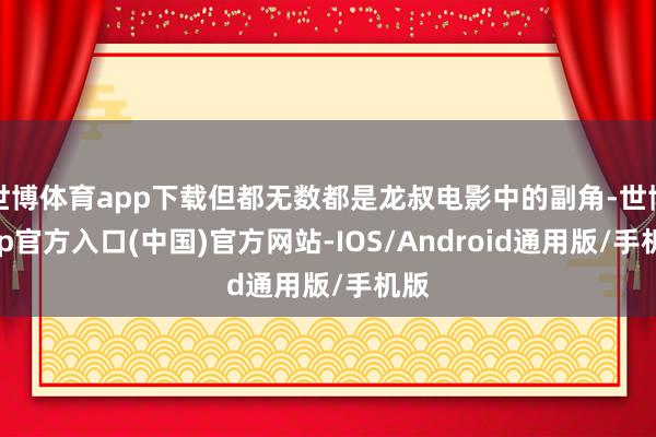 世博体育app下载但都无数都是龙叔电影中的副角-世博app官方入口(中国)官方网站-IOS/Android通用版/手机版