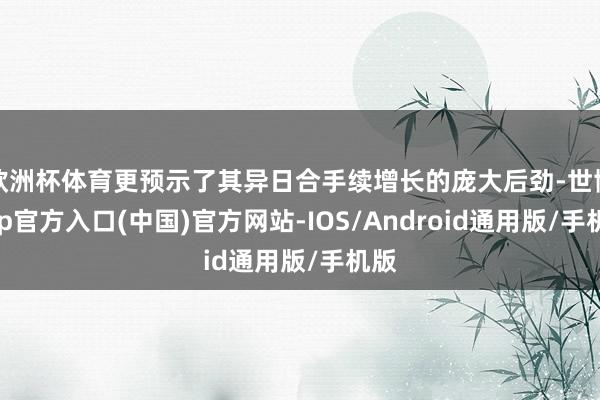 欧洲杯体育更预示了其异日合手续增长的庞大后劲-世博app官方入口(中国)官方网站-IOS/Android通用版/手机版