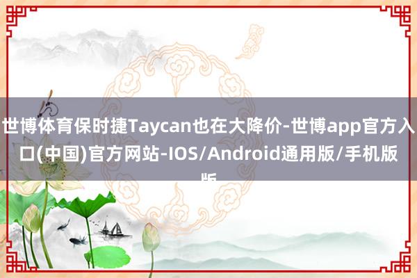 世博体育保时捷Taycan也在大降价-世博app官方入口(中国)官方网站-IOS/Android通用版/手机版