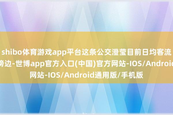 shibo体育游戏app平台这条公交澄莹目前日均客流5200东谈主次傍边-世博app官方入口(中国)官方网站-IOS/Android通用版/手机版