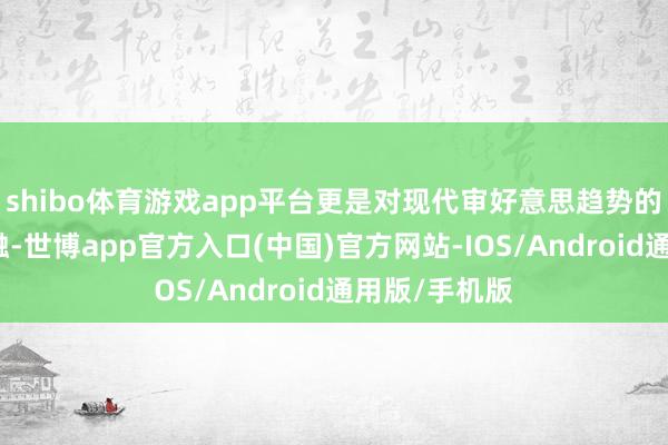 shibo体育游戏app平台更是对现代审好意思趋势的一次精妙交融-世博app官方入口(中国)官方网站-IOS/Android通用版/手机版