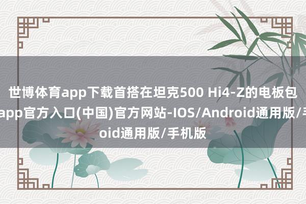 世博体育app下载首搭在坦克500 Hi4-Z的电板包-世博app官方入口(中国)官方网站-IOS/Android通用版/手机版