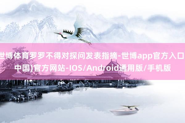 世博体育罗罗不得对探问发表指摘-世博app官方入口(中国)官方网站-IOS/Android通用版/手机版