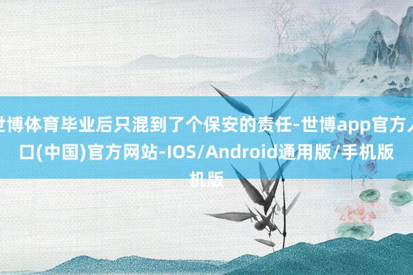 世博体育毕业后只混到了个保安的责任-世博app官方入口(中国)官方网站-IOS/Android通用版/手机版