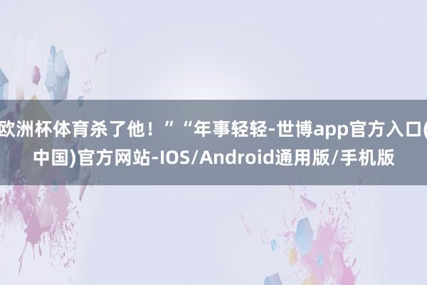 欧洲杯体育杀了他！”“年事轻轻-世博app官方入口(中国)官方网站-IOS/Android通用版/手机版