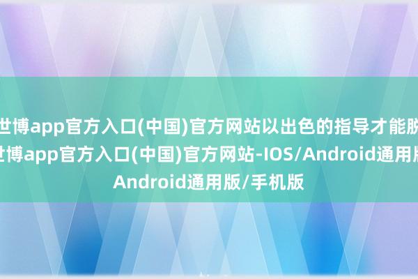 世博app官方入口(中国)官方网站以出色的指导才能脱颖而出-世博app官方入口(中国)官方网站-IOS/Android通用版/手机版