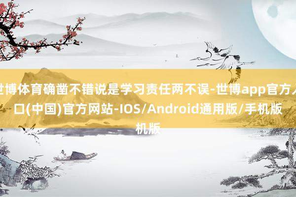 世博体育确凿不错说是学习责任两不误-世博app官方入口(中国)官方网站-IOS/Android通用版/手机版