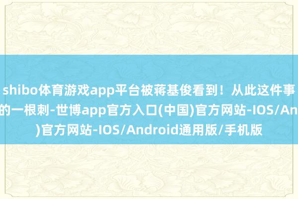 shibo体育游戏app平台被蒋基俊看到！从此这件事情成为了蒋基俊心中的一根刺-世博app官方入口(中国)官方网站-IOS/Android通用版/手机版