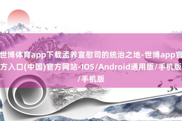 世博体育app下载孟养宣慰司的统治之地-世博app官方入口(中国)官方网站-IOS/Android通用版/手机版