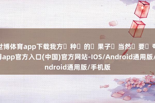 世博体育app下载我方‬种‬的‬果子‬当然‬要‬夸‬-世博app官方入口(中国)官方网站-IOS/Android通用版/手机版