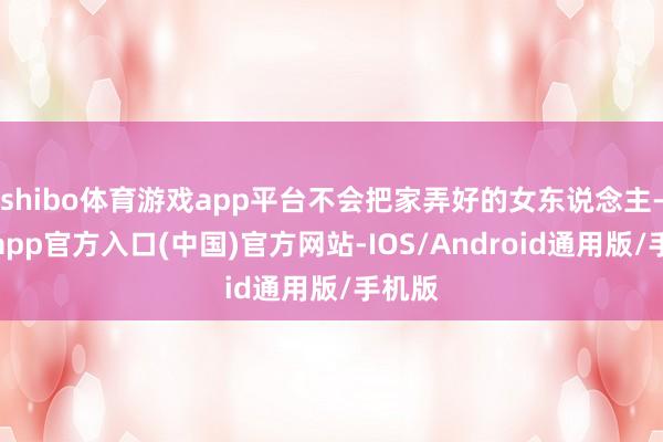 shibo体育游戏app平台不会把家弄好的女东说念主-世博app官方入口(中国)官方网站-IOS/Android通用版/手机版