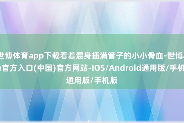 世博体育app下载看着混身插满管子的小小骨血-世博app官方入口(中国)官方网站-IOS/Android通用版/手机版