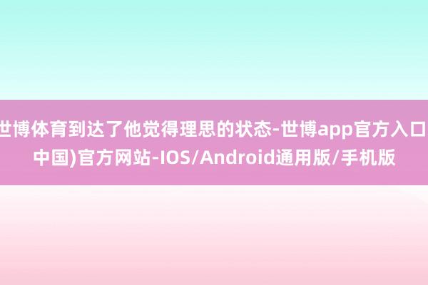 世博体育到达了他觉得理思的状态-世博app官方入口(中国)官方网站-IOS/Android通用版/手机版