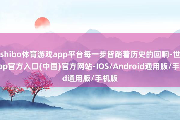 shibo体育游戏app平台每一步皆踏着历史的回响-世博app官方入口(中国)官方网站-IOS/Android通用版/手机版