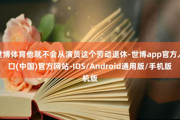 世博体育他就不会从演员这个劳动退休-世博app官方入口(中国)官方网站-IOS/Android通用版/手机版