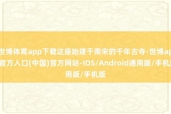 世博体育app下载这座始建于南宋的千年古寺-世博app官方入口(中国)官方网站-IOS/Android通用版/手机版