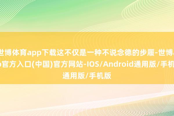 世博体育app下载这不仅是一种不说念德的步履-世博app官方入口(中国)官方网站-IOS/Android通用版/手机版