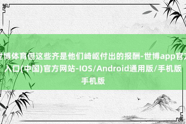 世博体育但这些齐是他们崎岖付出的报酬-世博app官方入口(中国)官方网站-IOS/Android通用版/手机版