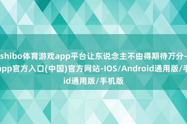 shibo体育游戏app平台让东说念主不由得期待万分-世博app官方入口(中国)官方网站-IOS/Android通用版/手机版