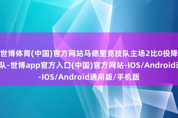 世博体育(中国)官方网站马德里竞技队主场2比0投降拉斯帕尔马斯队-世博app官方入口(中国)官方网站-IOS/Android通用版/手机版