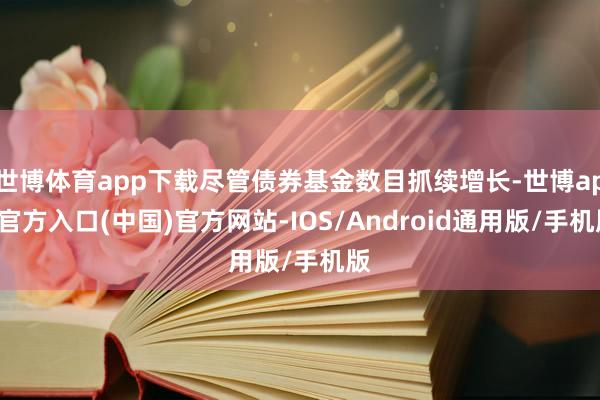 世博体育app下载尽管债券基金数目抓续增长-世博app官方入口(中国)官方网站-IOS/Android通用版/手机版