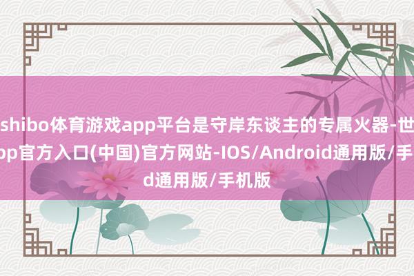 shibo体育游戏app平台是守岸东谈主的专属火器-世博app官方入口(中国)官方网站-IOS/Android通用版/手机版