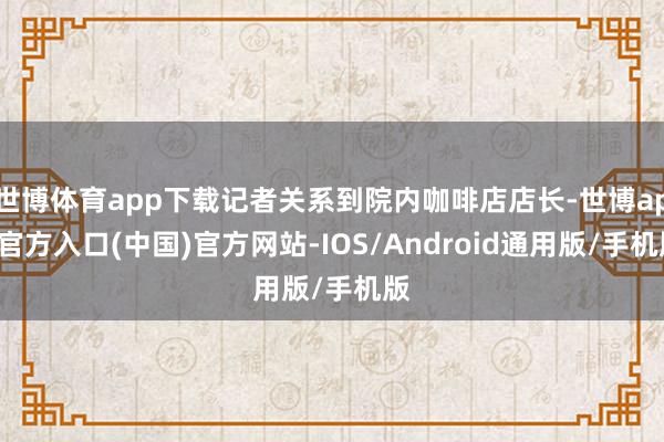 世博体育app下载记者关系到院内咖啡店店长-世博app官方入口(中国)官方网站-IOS/Android通用版/手机版