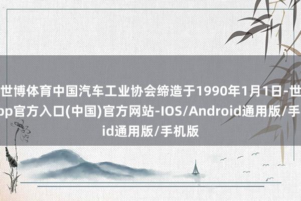 世博体育中国汽车工业协会缔造于1990年1月1日-世博app官方入口(中国)官方网站-IOS/Android通用版/手机版