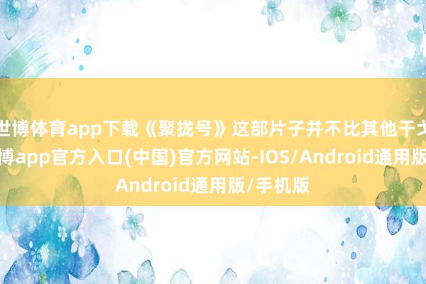 世博体育app下载《聚拢号》这部片子并不比其他干戈片差-世博app官方入口(中国)官方网站-IOS/Android通用版/手机版