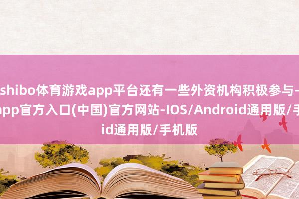 shibo体育游戏app平台还有一些外资机构积极参与-世博app官方入口(中国)官方网站-IOS/Android通用版/手机版