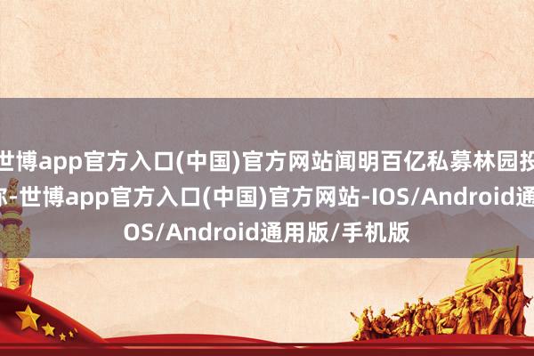 世博app官方入口(中国)官方网站闻明百亿私募林园投资发布公告称-世博app官方入口(中国)官方网站-IOS/Android通用版/手机版