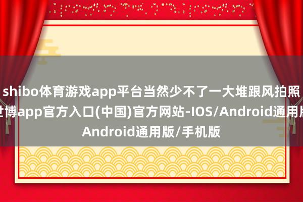 shibo体育游戏app平台当然少不了一大堆跟风拍照的粉丝-世博app官方入口(中国)官方网站-IOS/Android通用版/手机版