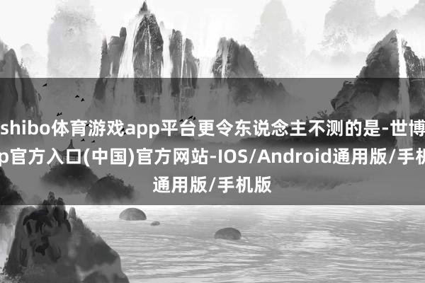 shibo体育游戏app平台更令东说念主不测的是-世博app官方入口(中国)官方网站-IOS/Android通用版/手机版