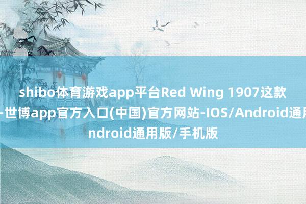 shibo体育游戏app平台Red Wing 1907这款就不相通了-世博app官方入口(中国)官方网站-IOS/Android通用版/手机版