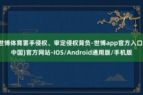 世博体育罢手侵权、审定侵权背负-世博app官方入口(中国)官方网站-IOS/Android通用版/手机版