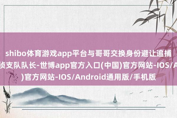 shibo体育游戏app平台与哥哥交换身份避让追捕👉周巡：现任刑侦支队队长-世博app官方入口(中国)官方网站-IOS/Android通用版/手机版