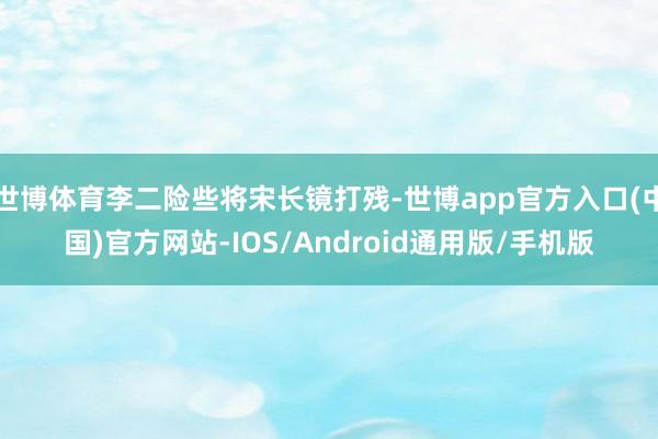 世博体育李二险些将宋长镜打残-世博app官方入口(中国)官方网站-IOS/Android通用版/手机版