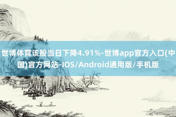 世博体育该股当日下降4.91%-世博app官方入口(中国)官方网站-IOS/Android通用版/手机版