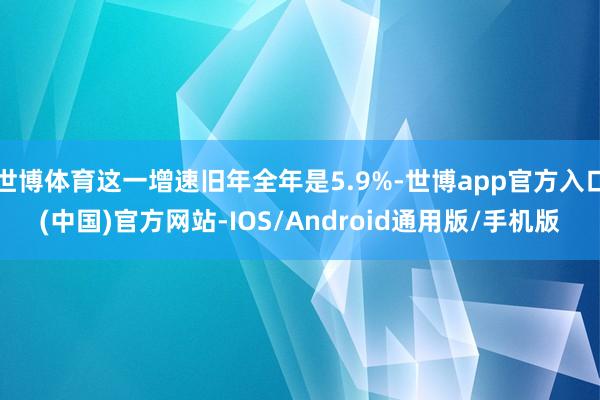 世博体育这一增速旧年全年是5.9%-世博app官方入口(中国)官方网站-IOS/Android通用版/手机版