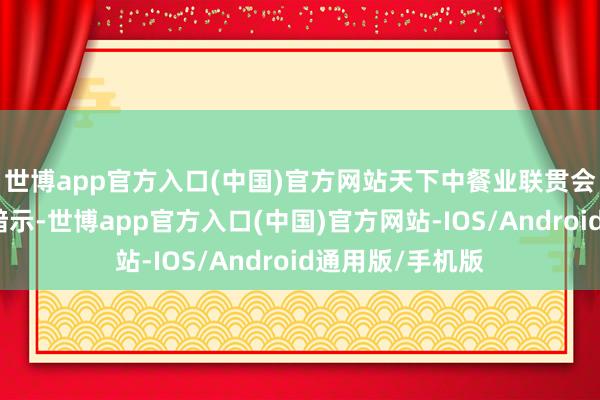 世博app官方入口(中国)官方网站天下中餐业联贯会副文告长梁硕暗示-世博app官方入口(中国)官方网站-IOS/Android通用版/手机版