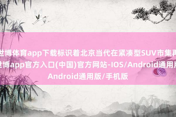 世博体育app下载标识着北京当代在紧凑型SUV市集再次发力-世博app官方入口(中国)官方网站-IOS/Android通用版/手机版