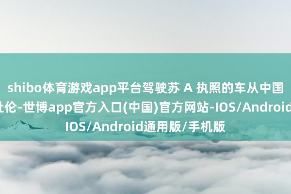 shibo体育游戏app平台驾驶苏 A 执照的车从中国南京抵达英国杜伦-世博app官方入口(中国)官方网站-IOS/Android通用版/手机版