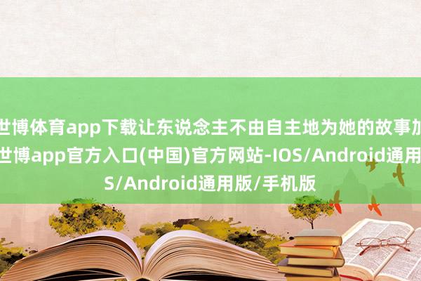 世博体育app下载让东说念主不由自主地为她的故事加油喝彩”-世博app官方入口(中国)官方网站-IOS/Android通用版/手机版